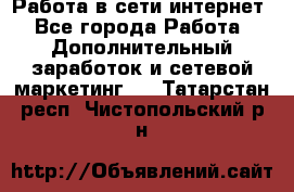 Работа в сети интернет - Все города Работа » Дополнительный заработок и сетевой маркетинг   . Татарстан респ.,Чистопольский р-н